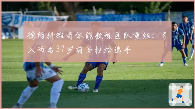 德约科维奇体能教练团队重组：引入两名37岁前马拉松选手