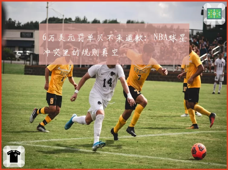 6万美元罚单买不来道歉：NBA球星冲突里的规则真空