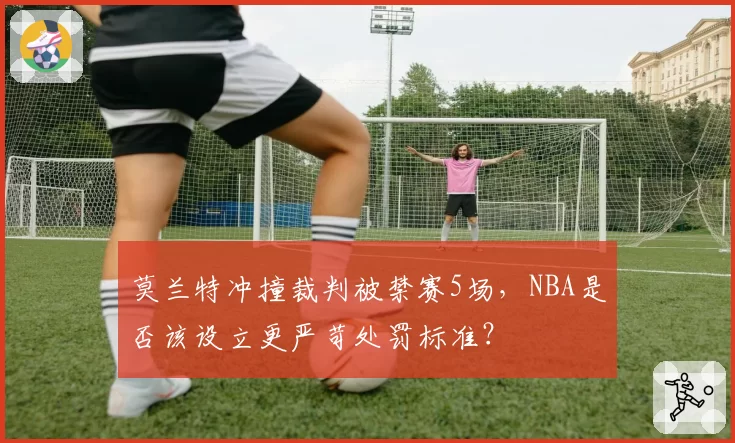 莫兰特冲撞裁判被禁赛5场,NBA是否该设立更严苛处罚标准?