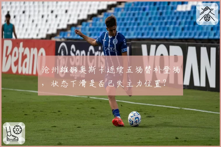 沧州雄狮奥斯卡连续五场替补登场，状态下滑是否已失主力位置？