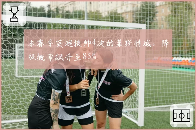本赛季英超换帅4次的莱斯特城，降级概率飙升至85%