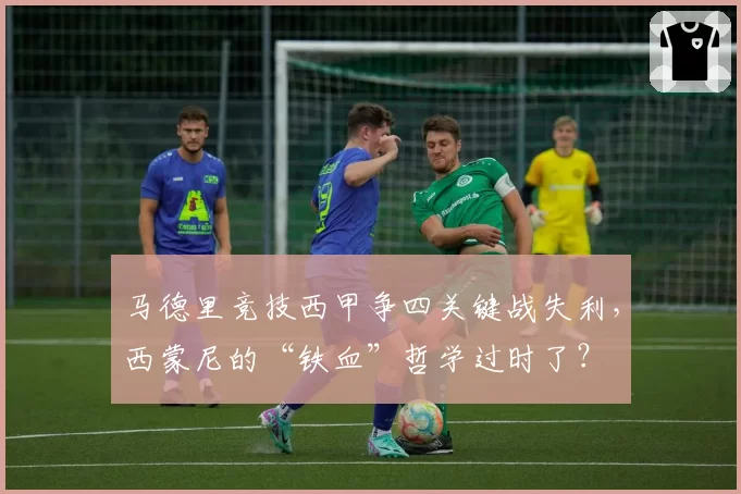 马德里竞技西甲争四关键战失利,西蒙尼的“铁血”哲学过时了?