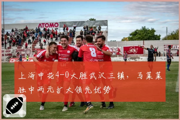 上海申花4-0大胜武汉三镇,马莱莱独中两元扩大领先优势