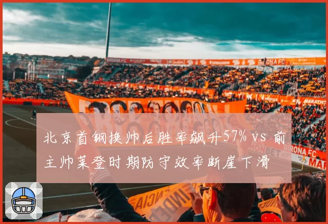 北京首钢换帅后胜率飙升57% vs 前主帅莱登时期防守效率断崖下滑