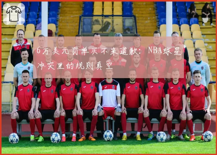 6万美元罚单买不来道歉：NBA球星冲突里的规则真空