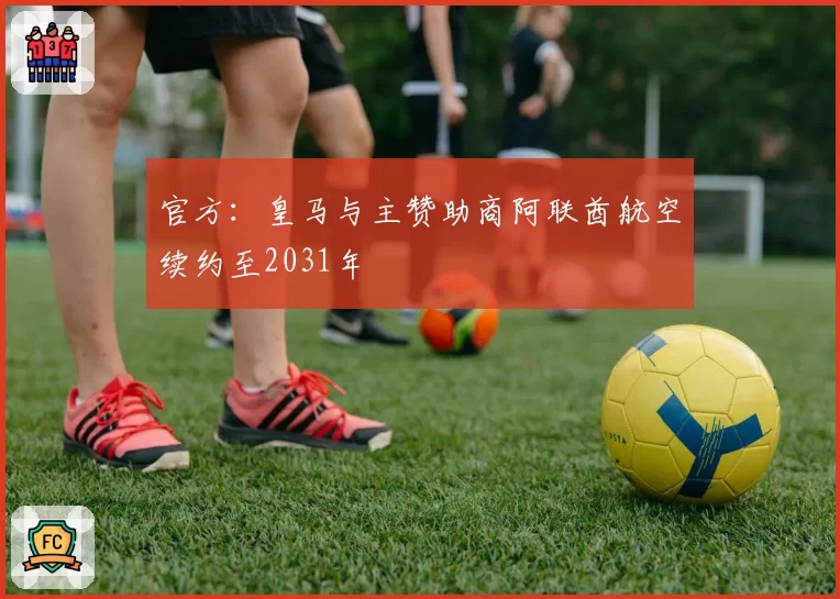 官方：皇马与主赞助商阿联酋航空续约至2031年
