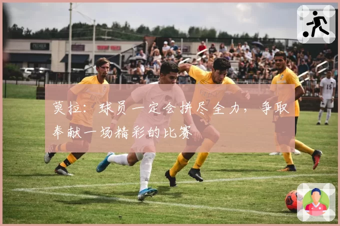莫拉：球员一定会拼尽全力，争取奉献一场精彩的比赛