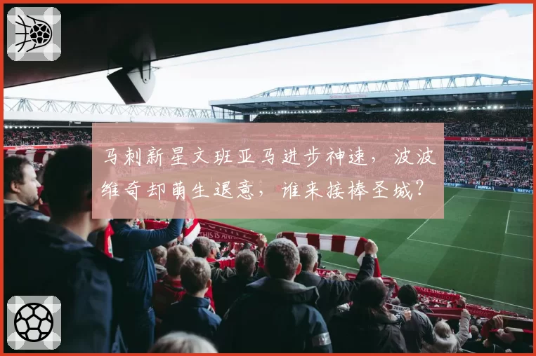 马刺新星文班亚马进步神速，波波维奇却萌生退意，谁来接棒圣城？