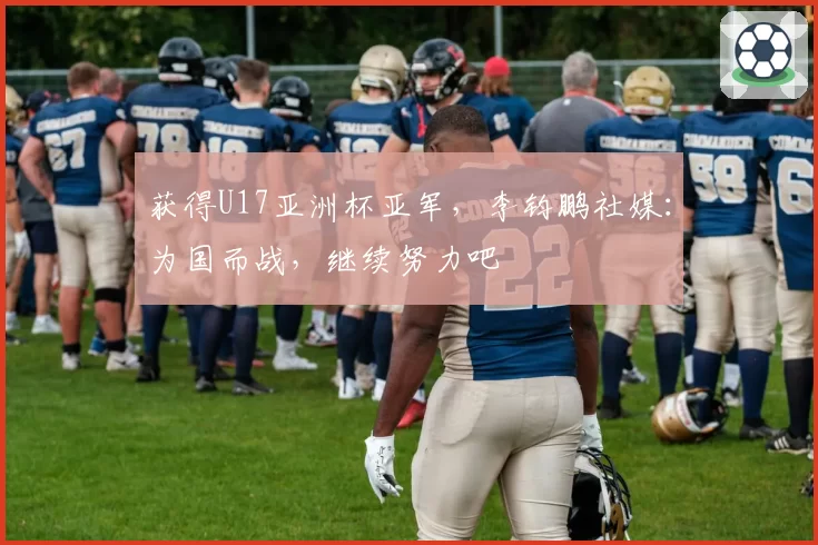 获得U17亚洲杯亚军，李钧鹏社媒：为国而战，继续努力吧