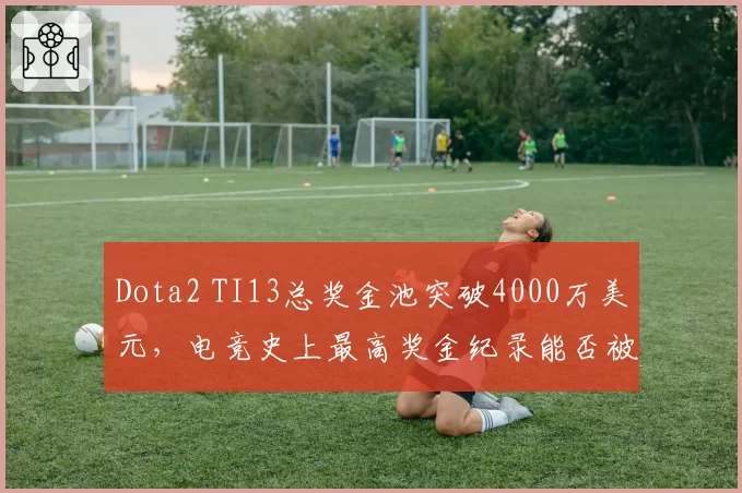 Dota2 TI13总奖金池突破4000万美元，电竞史上最高奖金纪录能否被刷新？