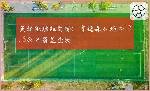 英超跑动距离榜：亨德森以场均12.3公里覆盖全场