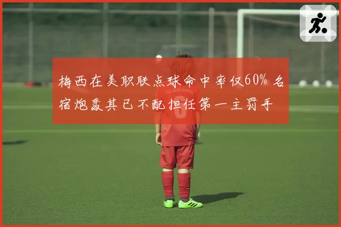 梅西在美职联点球命中率仅60% 名宿炮轰其已不配担任第一主罚手