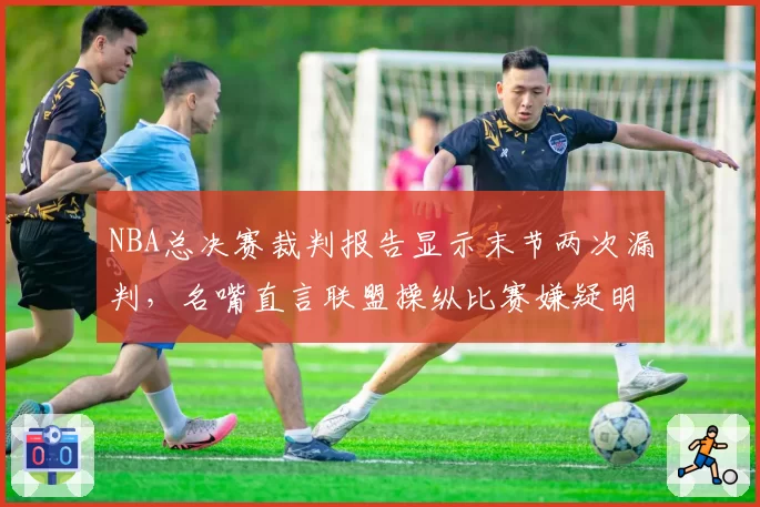 NBA总决赛裁判报告显示末节两次漏判,名嘴直言联盟操纵比赛嫌疑明显