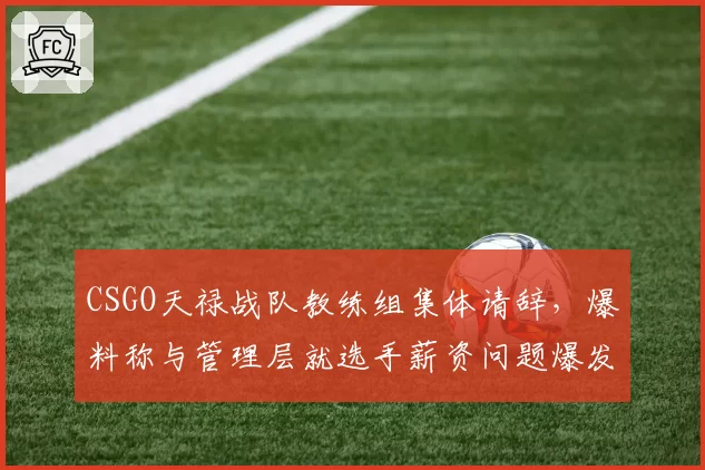 CSGO天禄战队教练组集体请辞，爆料称与管理层就选手薪资问题爆发激烈冲突