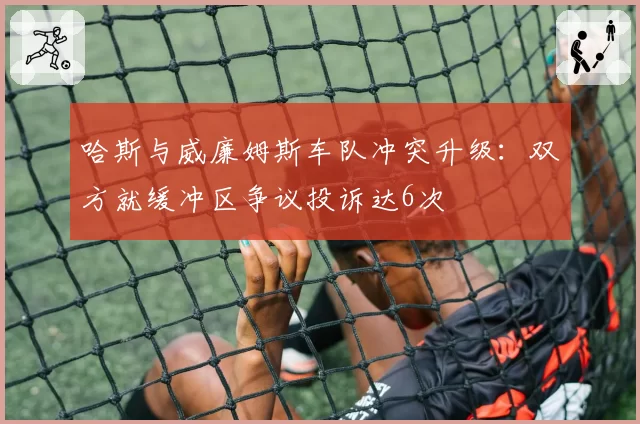 哈斯与威廉姆斯车队冲突升级:双方就缓冲区争议投诉达6次