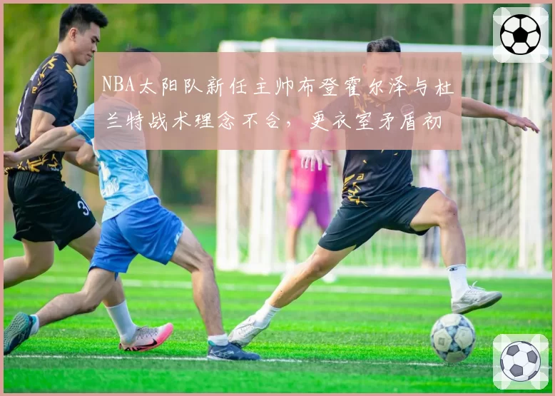 NBA太阳队新任主帅布登霍尔泽与杜兰特战术理念不合，更衣室矛盾初现