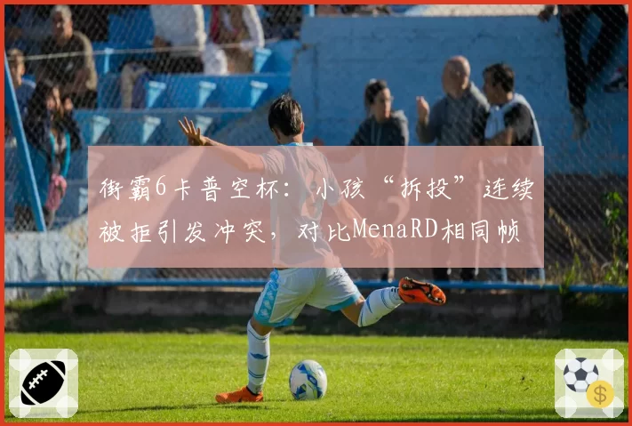 街霸6卡普空杯:小孩“拆投”连续被拒引发冲突,对比MenaRD相同帧数操作判定不同