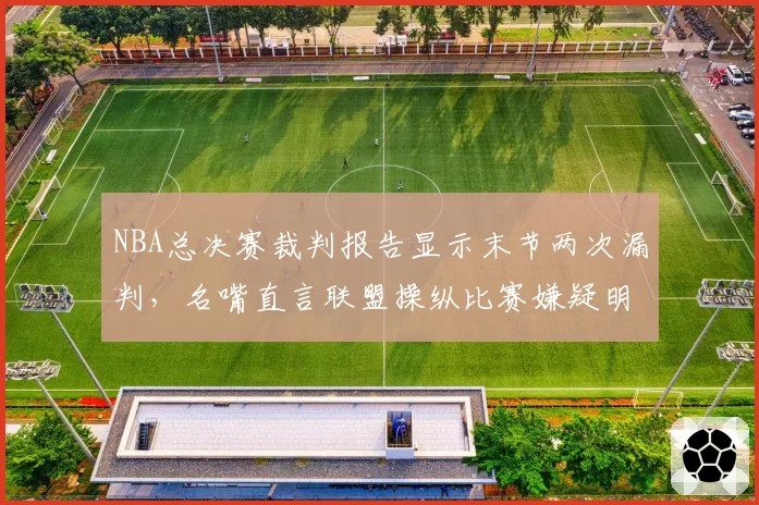 NBA总决赛裁判报告显示末节两次漏判,名嘴直言联盟操纵比赛嫌疑明显