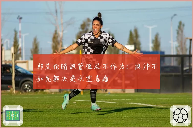 郭艾伦暗讽管理层不作为：换帅不如先解决更衣室毒瘤