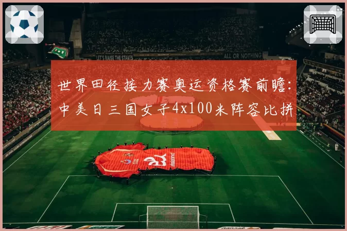 世界田径接力赛奥运资格赛前瞻:中美日三国女子4x100米阵容比拼
