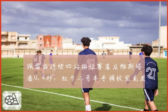 佩雷兹连续四站排位赛落后维斯塔潘0.4秒,红牛二号车手调校究竟差在哪?