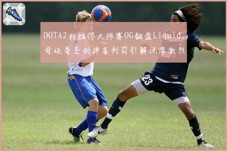 DOTA2利雅得大师赛OG翻盘Liquid，奇迹哥圣剑掉落判罚引解说席激烈争吵