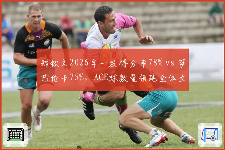 郑钦文2026年一发得分率78% vs 萨巴伦卡75%，ACE球数量领跑全体女单