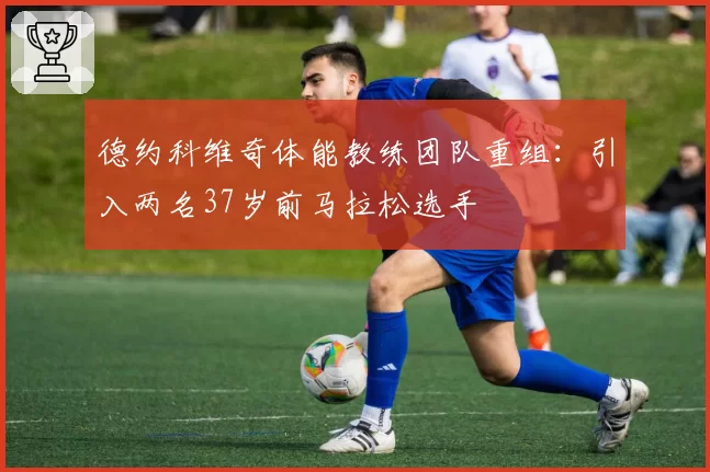 德约科维奇体能教练团队重组：引入两名37岁前马拉松选手