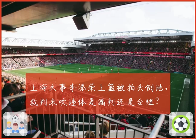 上海久事李添荣上篮被拍头倒地,裁判未吹违体是漏判还是合理?