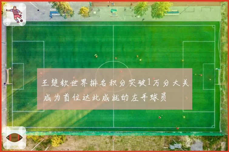 王楚钦世界排名积分突破1万分大关 成为首位达此成就的左手球员