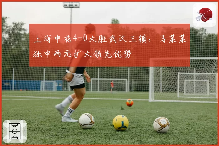 上海申花4-0大胜武汉三镇,马莱莱独中两元扩大领先优势