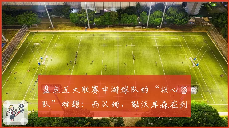 盘点五大联赛中游球队的“核心留队”难题：西汉姆、勒沃库森在列