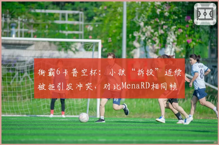街霸6卡普空杯：小孩“拆投”连续被拒引发冲突，对比MenaRD相同帧数操作判定不同