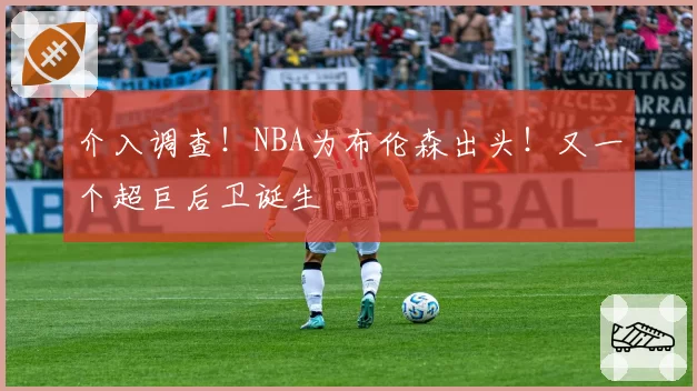 介入调查！NBA为布伦森出头！又一个超巨后卫诞生