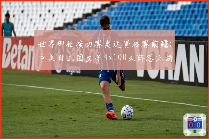 世界田径接力赛奥运资格赛前瞻:中美日三国女子4x100米阵容比拼