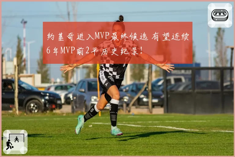 约基奇进入MVP最终候选 有望连续6年MVP前2平历史纪录！