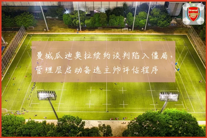 曼城瓜迪奥拉续约谈判陷入僵局，管理层启动备选主帅评估程序