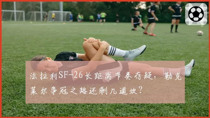 法拉利SF-26长距离节奏存疑，勒克莱尔争冠之路还剩几道坎？