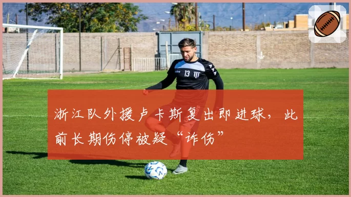 浙江队外援卢卡斯复出即进球,此前长期伤停被疑“诈伤”