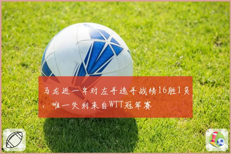 马龙近一年对左手选手战绩16胜1负，唯一失利来自WTT冠军赛