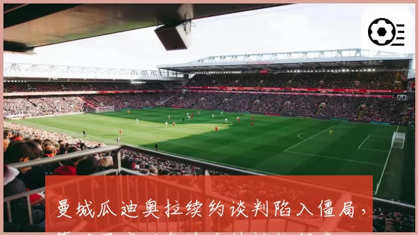 曼城瓜迪奥拉续约谈判陷入僵局，管理层启动备选主帅评估程序