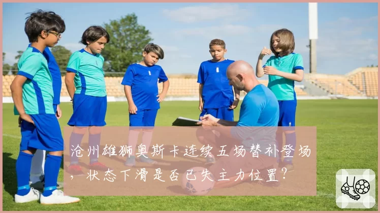沧州雄狮奥斯卡连续五场替补登场，状态下滑是否已失主力位置？