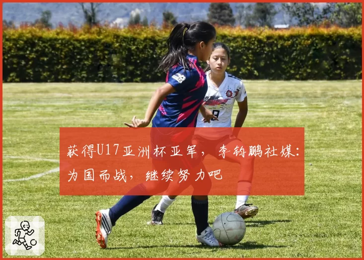 获得U17亚洲杯亚军，李钧鹏社媒：为国而战，继续努力吧