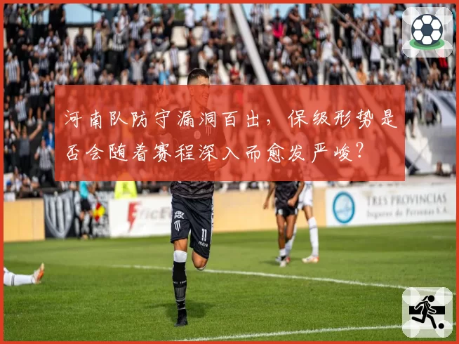 河南队防守漏洞百出,保级形势是否会随着赛程深入而愈发严峻?